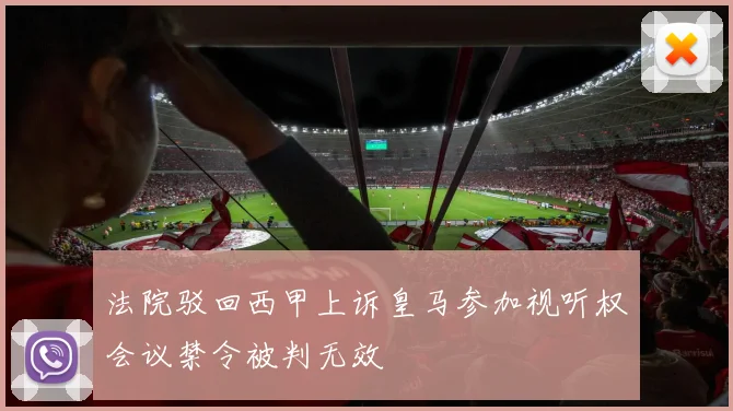 法院驳回西甲上诉皇马参加视听权会议禁令被判无效