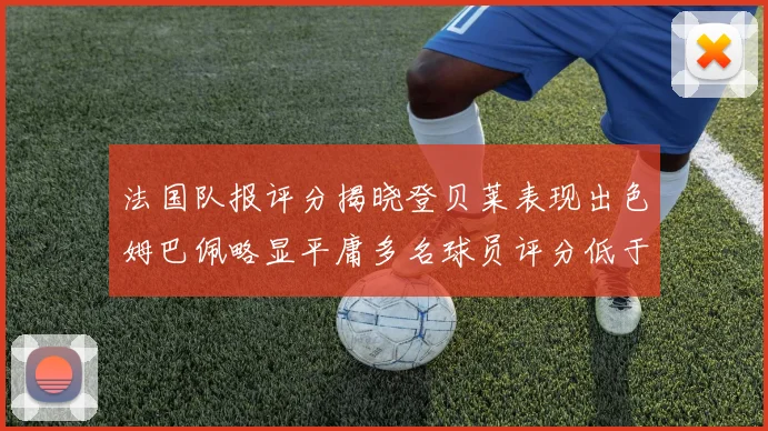 法国队报评分揭晓登贝莱表现出色姆巴佩略显平庸多名球员评分低于六分