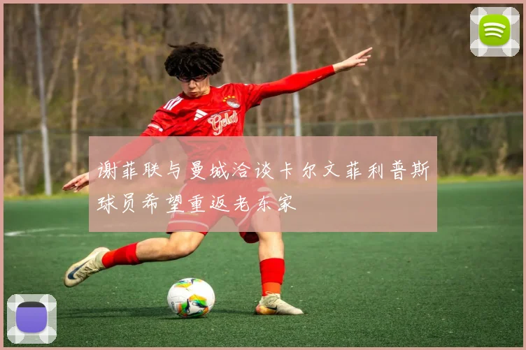 谢菲联与曼城洽谈卡尔文菲利普斯球员希望重返老东家