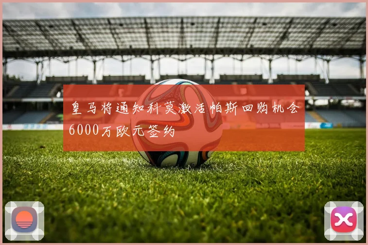 皇马将通知科莫激活帕斯回购机会6000万欧元签约