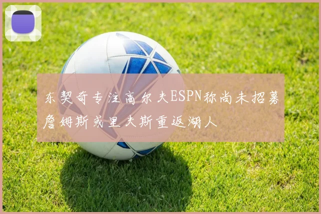 东契奇专注高尔夫ESPN称尚未招募詹姆斯或里夫斯重返湖人
