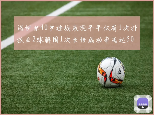 诺伊尔40岁迎战表现平平仅有1次扑救丢2球解围1次长传成功率高达50