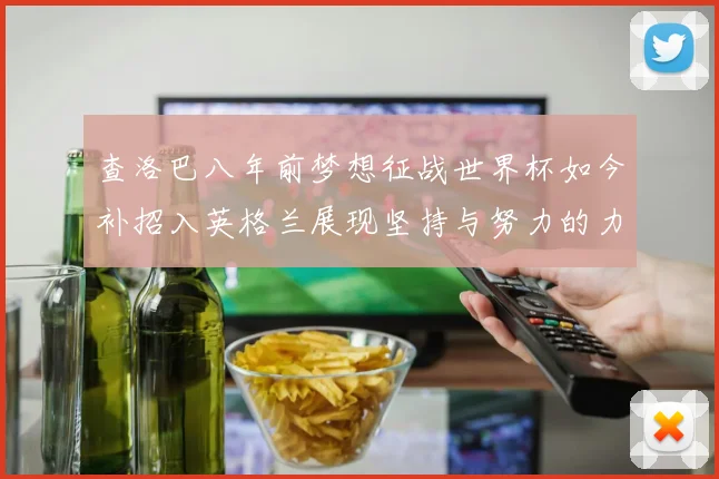 查洛巴八年前梦想征战世界杯如今补招入英格兰展现坚持与努力的力量