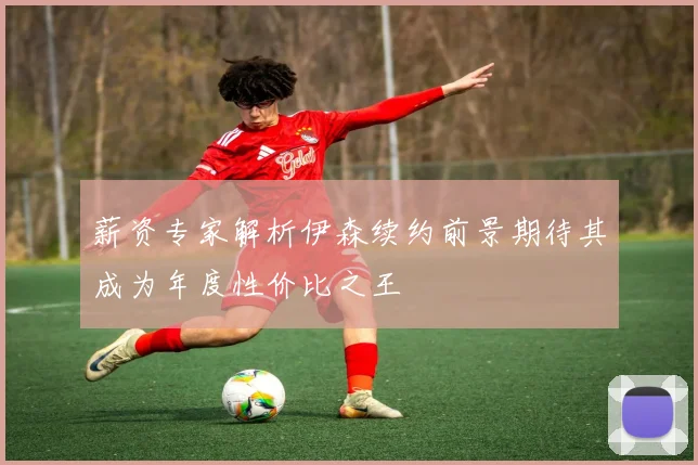 薪资专家解析伊森续约前景期待其成为年度性价比之王