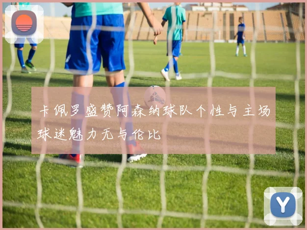 卡佩罗盛赞阿森纳球队个性与主场球迷魅力无与伦比