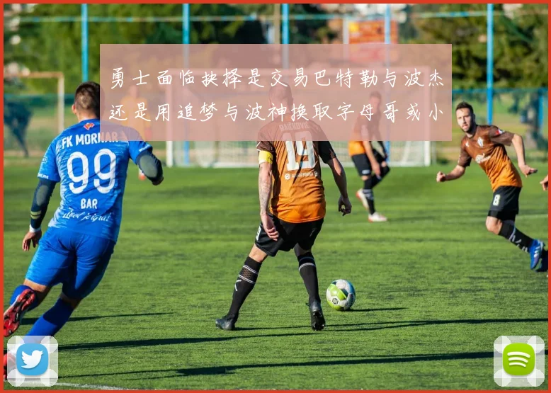 勇士面临抉择是交易巴特勒与波杰还是用追梦与波神换取字母哥或小卡