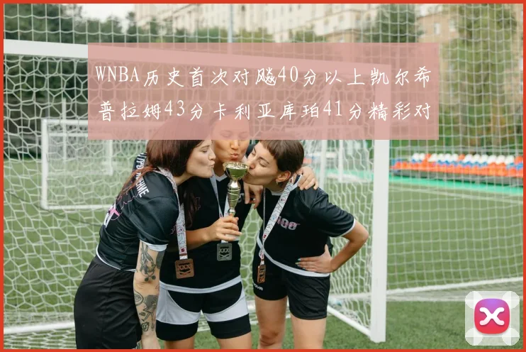 WNBA历史首次对飚40分以上凯尔希普拉姆43分卡利亚库珀41分精彩对决