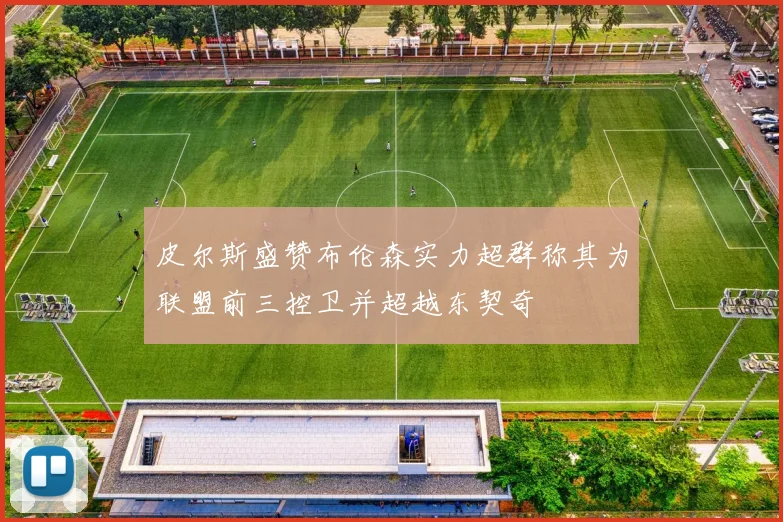 皮尔斯盛赞布伦森实力超群称其为联盟前三控卫并超越东契奇