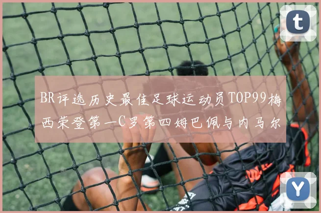 BR评选历史最佳足球运动员TOP99梅西荣登第一C罗第四姆巴佩与内马尔排名解析